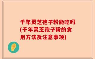 千年灵芝孢子粉能吃吗(千年灵芝孢子粉的食用方法及注意事项)