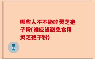 哪些人不不能吃灵芝孢子粉(谁应当避免食用灵芝孢子粉)
