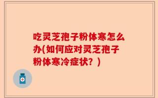 吃灵芝孢子粉体寒怎么办(如何应对灵芝孢子粉体寒冷症状？)