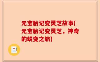 元宝胎记变灵芝故事(元宝胎记变灵芝，神奇的蜕变之旅)
