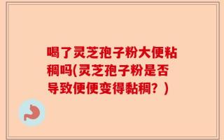 喝了灵芝孢子粉大便粘稠吗(灵芝孢子粉是否导致便便变得黏稠？)