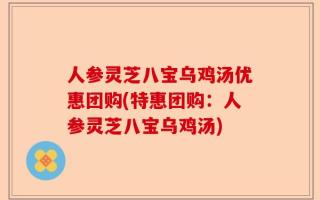 人参灵芝八宝乌鸡汤优惠团购(特惠团购：人参灵芝八宝乌鸡汤)