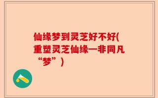 仙缘梦到灵芝好不好(重塑灵芝仙缘━非同凡“梦”)