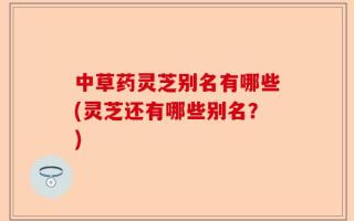中草药灵芝别名有哪些(灵芝还有哪些别名？)