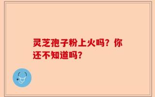 灵芝孢子粉上火吗？你还不知道吗？