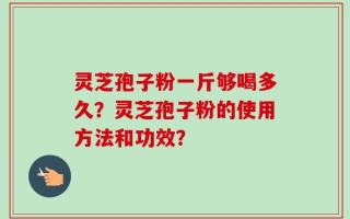灵芝孢子粉一斤够喝多久？灵芝孢子粉的使用方法和功效？