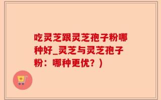 吃灵芝跟灵芝孢子粉哪种好_灵芝与灵芝孢子粉：哪种更优？)