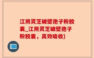 江阴灵芝破壁孢子粉胶囊_江阴灵芝破壁孢子粉胶囊，高效吸收)