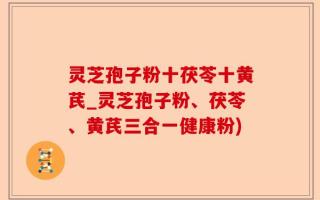 灵芝孢子粉十茯苓十黄芪_灵芝孢子粉、茯苓、黄芪三合一健康粉)