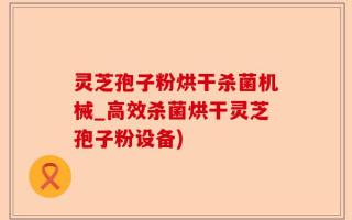 灵芝孢子粉烘干杀菌机械_高效杀菌烘干灵芝孢子粉设备)