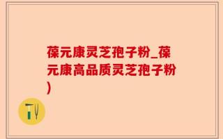 葆元康灵芝孢子粉_葆元康高品质灵芝孢子粉)