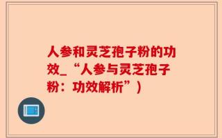 人参和灵芝孢子粉的功效_“人参与灵芝孢子粉：功效解析”)