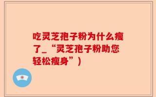 吃灵芝孢子粉为什么瘦了_“灵芝孢子粉助您轻松瘦身”)