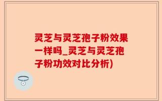 灵芝与灵芝孢子粉效果一样吗_灵芝与灵芝孢子粉功效对比分析)