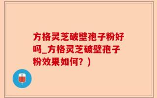 方格灵芝破壁孢子粉好吗_方格灵芝破壁孢子粉效果如何？)