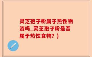 灵芝孢子粉属于热性物资吗_灵芝孢子粉是否属于热性食物？)