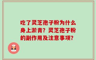 吃了灵芝孢子粉为什么身上淤青？灵芝孢子粉的副作用及注意事项？