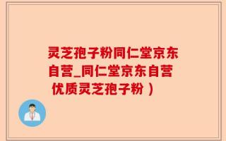 灵芝孢子粉同仁堂京东自营_同仁堂京东自营 优质灵芝孢子粉 )