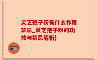 灵芝孢子粉有什么作用禁忌_灵芝孢子粉的功效与禁忌解析)
