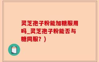 灵芝孢子粉能加糖服用吗_灵芝孢子粉能否与糖同服？)