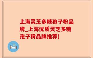 上海灵芝多糖孢子粉品牌_上海优质灵芝多糖孢子粉品牌推荐)