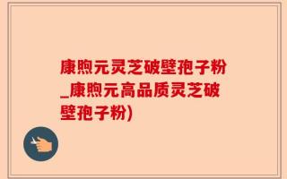 康煦元灵芝破壁孢子粉_康煦元高品质灵芝破壁孢子粉)