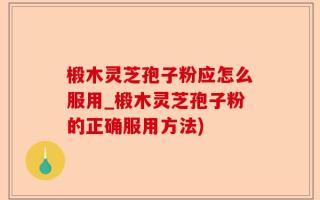 椴木灵芝孢子粉应怎么服用_椴木灵芝孢子粉的正确服用方法)