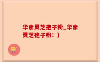 华素灵芝孢子粉_华素灵芝孢子粉：)
