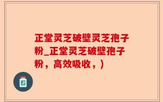 正堂灵芝破壁灵芝孢子粉_正堂灵芝破壁孢子粉，高效吸收，)