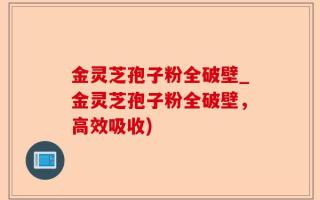 金灵芝孢子粉全破壁_金灵芝孢子粉全破壁，高效吸收)
