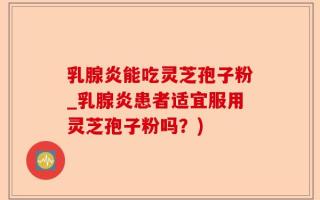 乳腺炎能吃灵芝孢子粉_乳腺炎患者适宜服用灵芝孢子粉吗？)