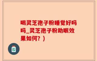 喝灵芝孢子粉睡觉好吗吗_灵芝孢子粉助眠效果如何？)