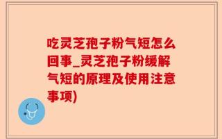 吃灵芝孢子粉气短怎么回事_灵芝孢子粉缓解气短的原理及使用注意事项)