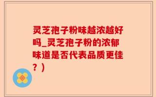灵芝孢子粉味越浓越好吗_灵芝孢子粉的浓郁味道是否代表品质更佳？)