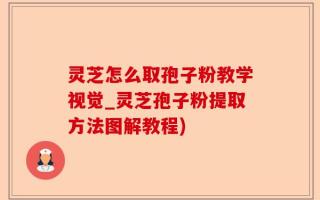 灵芝怎么取孢子粉教学视觉_灵芝孢子粉提取方法图解教程)