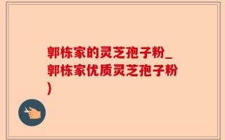 郭栋家的灵芝孢子粉_郭栋家优质灵芝孢子粉)