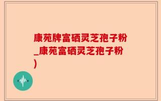 康苑牌富硒灵芝孢子粉_康苑富硒灵芝孢子粉)