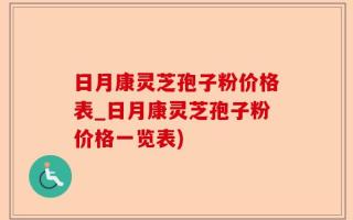 日月康灵芝孢子粉价格表_日月康灵芝孢子粉价格一览表)
