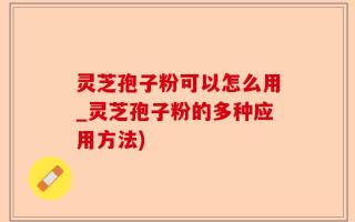灵芝孢子粉可以怎么用_灵芝孢子粉的多种应用方法)