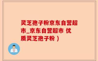 灵芝孢子粉京东自营超市_京东自营超市 优质灵芝孢子粉 )