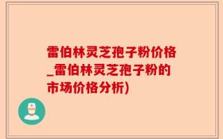 雷伯林灵芝孢子粉价格_雷伯林灵芝孢子粉的市场价格分析)