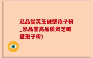 泓品堂灵芝破壁孢子粉_泓品堂高品质灵芝破壁孢子粉)