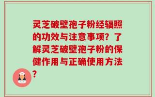 灵芝破壁孢子粉经辐照的功效与注意事项？了解灵芝破壁孢子粉的保健作用与正确使用方法？