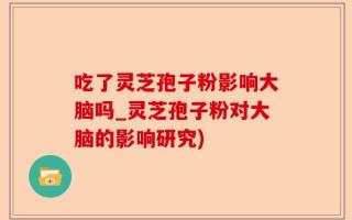 吃了灵芝孢子粉影响大脑吗_灵芝孢子粉对大脑的影响研究)