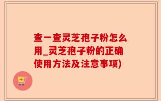 查一查灵芝孢子粉怎么用_灵芝孢子粉的正确使用方法及注意事项)