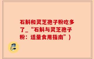 石斛和灵芝孢子粉吃多了_“石斛与灵芝孢子粉：适量食用指南”)
