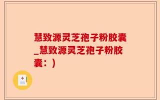 慧致源灵芝孢子粉胶囊_慧致源灵芝孢子粉胶囊：)
