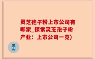 灵芝孢子粉上市公司有哪家_探索灵芝孢子粉产业：上市公司一览)