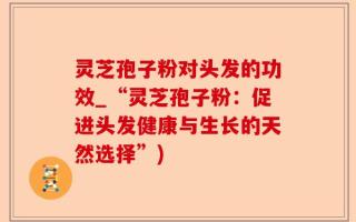 灵芝孢子粉对头发的功效_“灵芝孢子粉：促进头发健康与生长的天然选择”)