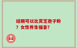 经期可以比灵芝孢子粉？女性养生福音？